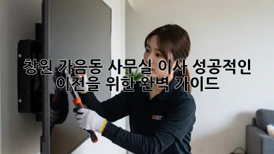 창원 가음동 사무실 이사, 성공적인 이전을 위한 완벽 가이드