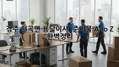 경주 현곡면 용달이사 🚚💨 준비물 A to Z 완벽정리!
